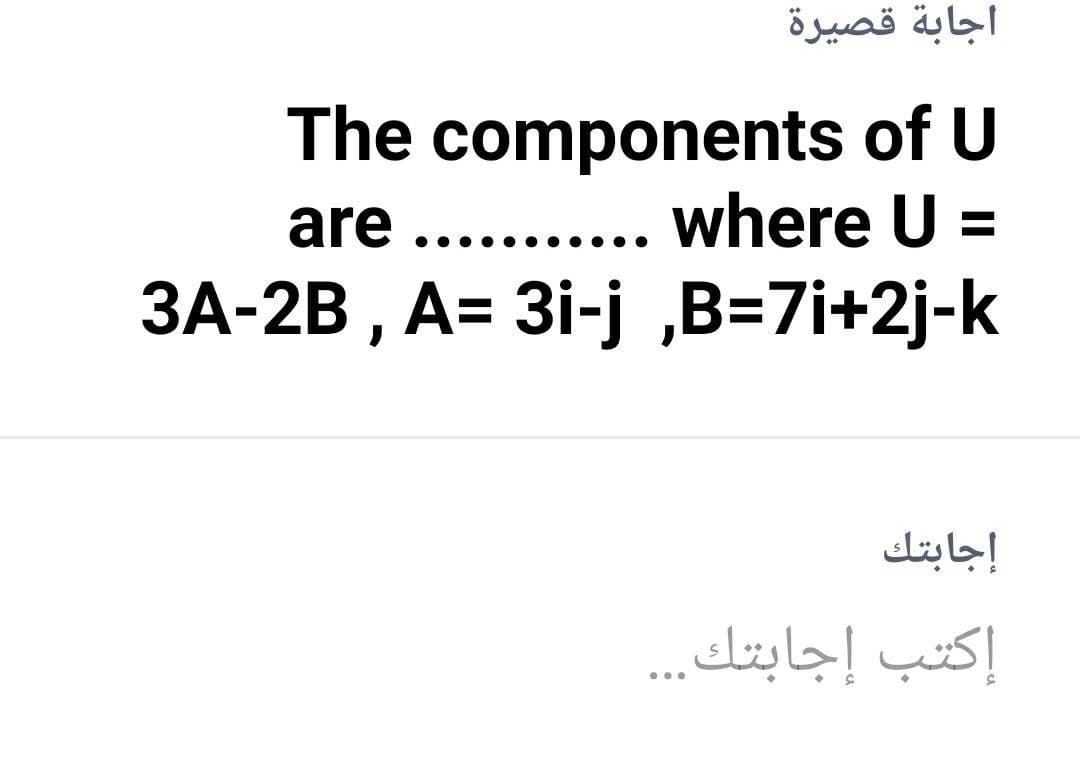 اجابة قصيرة
The components of U
where U =
are
%3D
•••
3A-2B , A= 3i-j „B=7i+2j-k
إجابتك
إكتب إجابتك.. .
