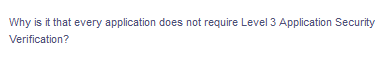 Why is it that every application does not require Level 3 Application Security
Verification?
