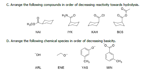 C. Arrange the following compounds in order of decreasing reactivity towards hydrolysis.
H,CO
NAI
IYK
КАН
BCS
D. Arrange the following chemical species in order of decreasing basicity.
OH
CH3
CHs
ARL
ENE
YAS
MIN
