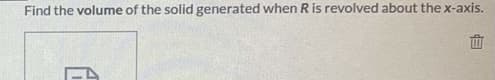 Find the volume of the solid generated when R is revolved about the x-axis.
