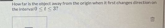 How far is the object away from the origin when it fırst changes direction on
the interval 0 <t< 3?
