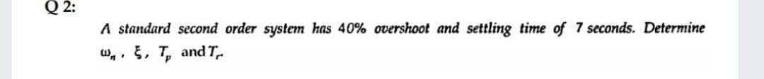 Q2:
A standard second order system has 40% overshoot and settling time of 7 seconds. Determine
w,, š, T, and T
