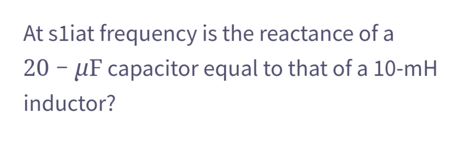 At sliat
frequency
20 - μF capacitor
inductor?
is the reactance of a
equal to that of a 10-mH