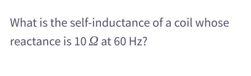 What is the self-inductance of a coil whose
reactance is 102 at 60 Hz?