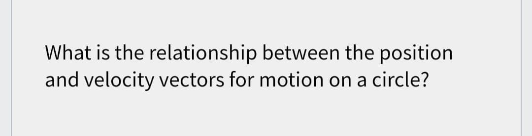 What is the relationship between the position
and velocity vectors for motion on a circle?