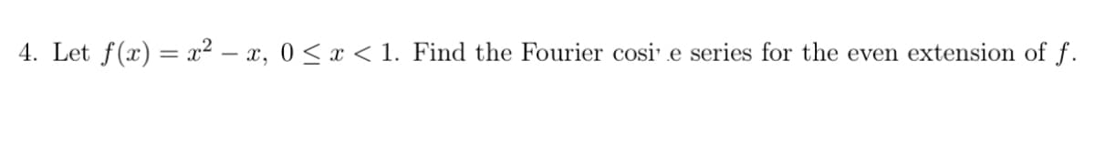 4. Let f(x) = x² – x, 0< x < 1. Find the Fourier cosi' e series for the even extension of f.
