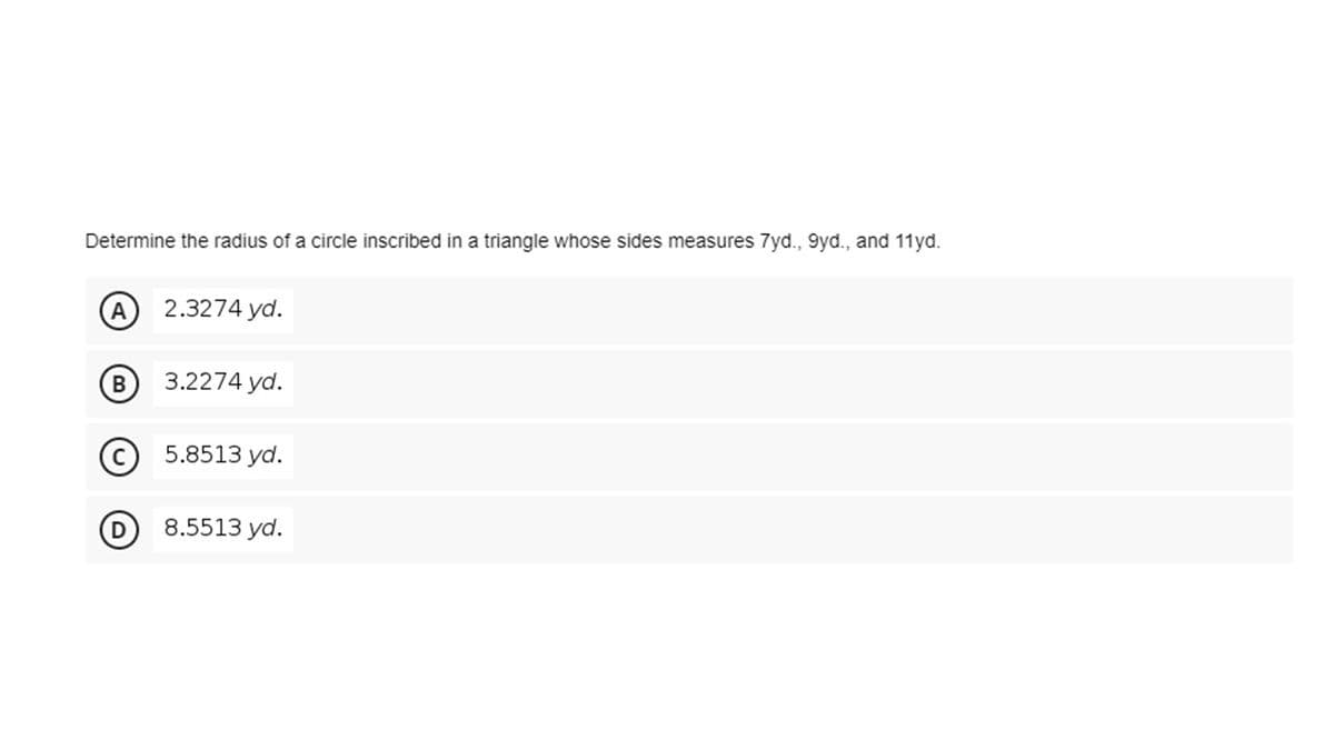 Determine the radius of a circle inscribed in a triangle whose sides measures 7yd., 9yd., and 11yd.
A
2.3274 yd.
3.2274 yd.
(c) 5.8513 yd.
8.5513 yd.
