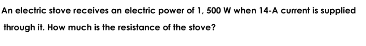 An electric stove receives an electric power of 1, 500 W when 14-A current is supplied
through it. How much is the resistance of the stove?
