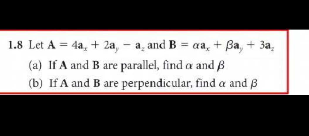 1.8 Let A = 4a + 2a, - a₂ and B = aa + Ba, +3a,
(a) If A and B are parallel, find a and B
(b) If A and B are perpendicular, find a and B