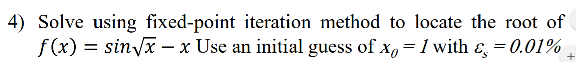 4) Solve using fixed-point iteration method to locate the root of
f (x) = sin/x – x Use an initial guess of x, = 1 with &, = 0.01%
