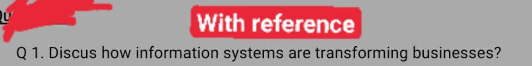 Qu
With reference
Q 1. Discus how information systems are transforming businesses?
