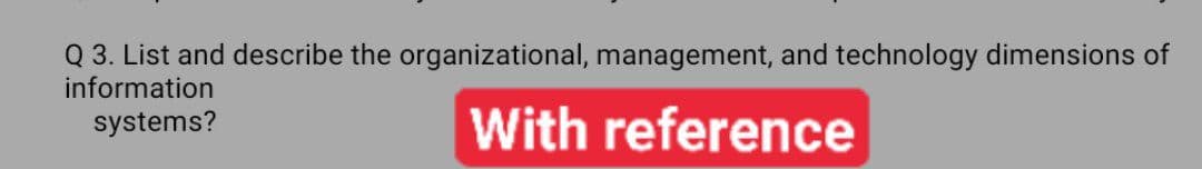 Q 3. List and describe the organizational, management, and technology dimensions of
information
systems?
With reference
