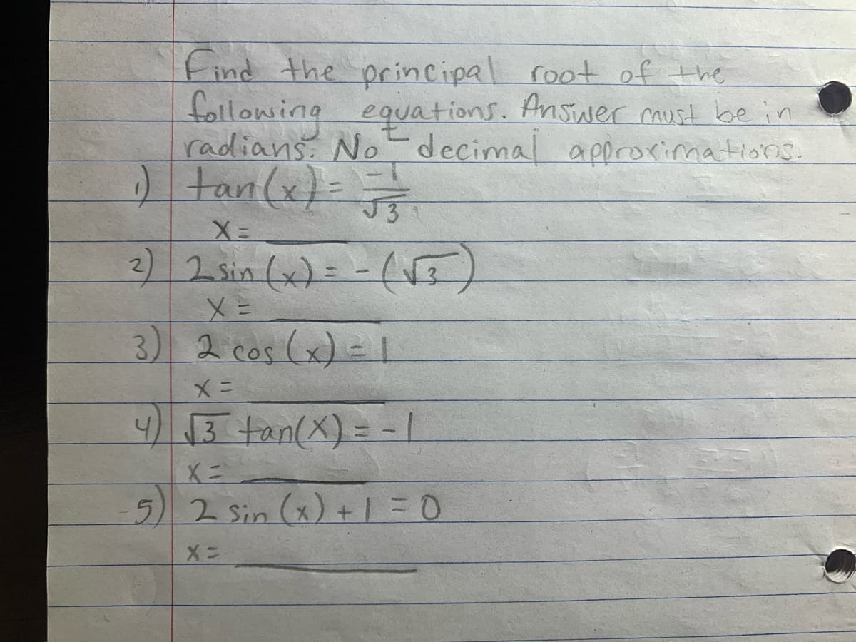 Find the principal root of the
following equations. Answer must be in
radians. No decimal
) tan(x)= }
l approxima tions.
2) 2 sin (x)= -(VJ)
3) 2 cos (x) = 1
4) 13 tan(X) = -
5)2 Sin (x) +1=0
