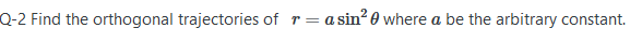 Q-2 Find the orthogonal trajectories of r =
= a sin? 0 where a be the arbitrary constant.
