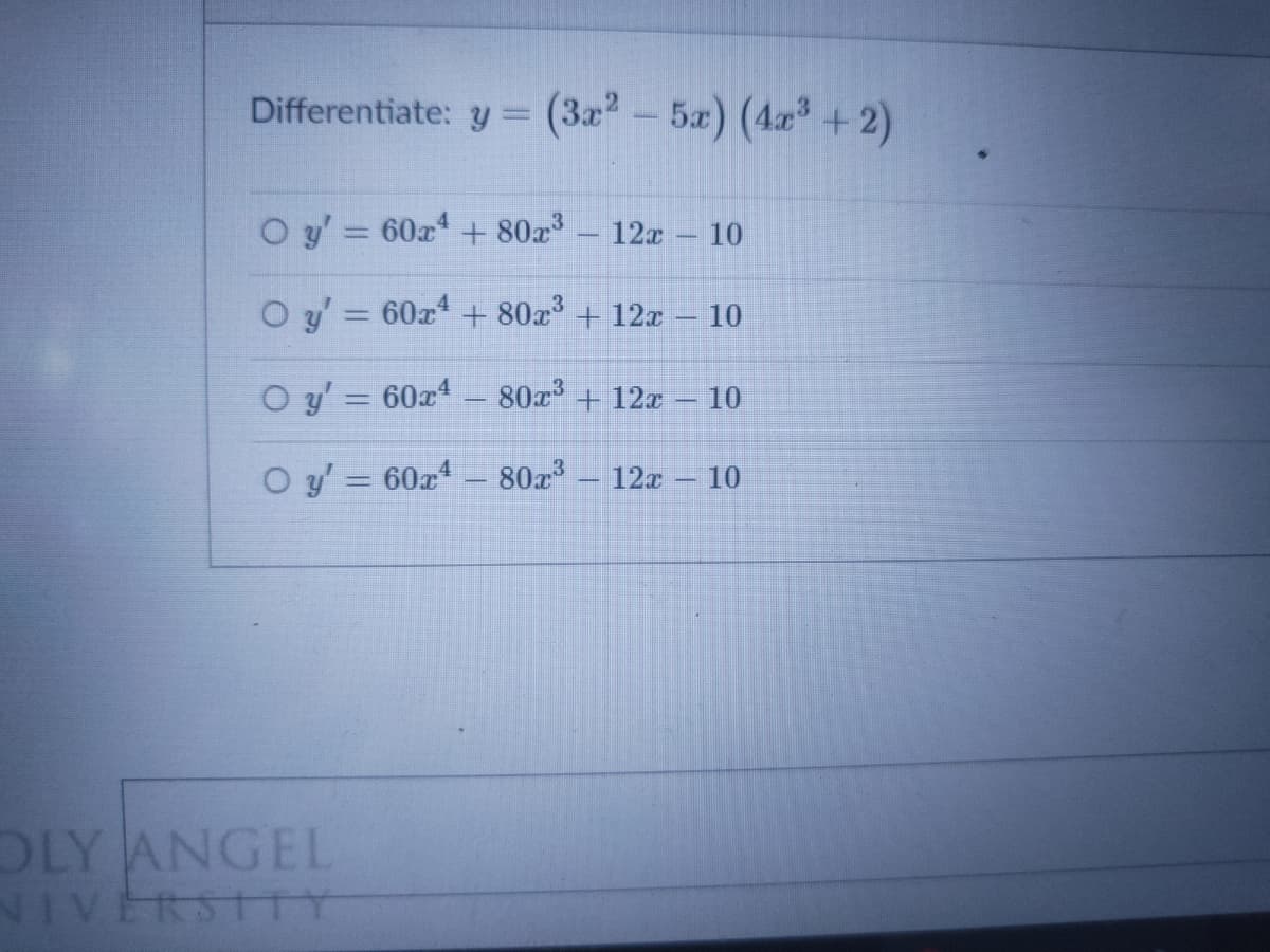 Differentiate: y = (3x²-5a) (4x +2)
O y' 60a+ 80a - 12x
10
O y = 60x + 80x + 12x – 10
%3D
O y' = 60x - 80x + 12x – 10
%3D
O y' = 60x - 80x' – 12x – 10
%3D
OLY ANGEL
NIVERSTTY
