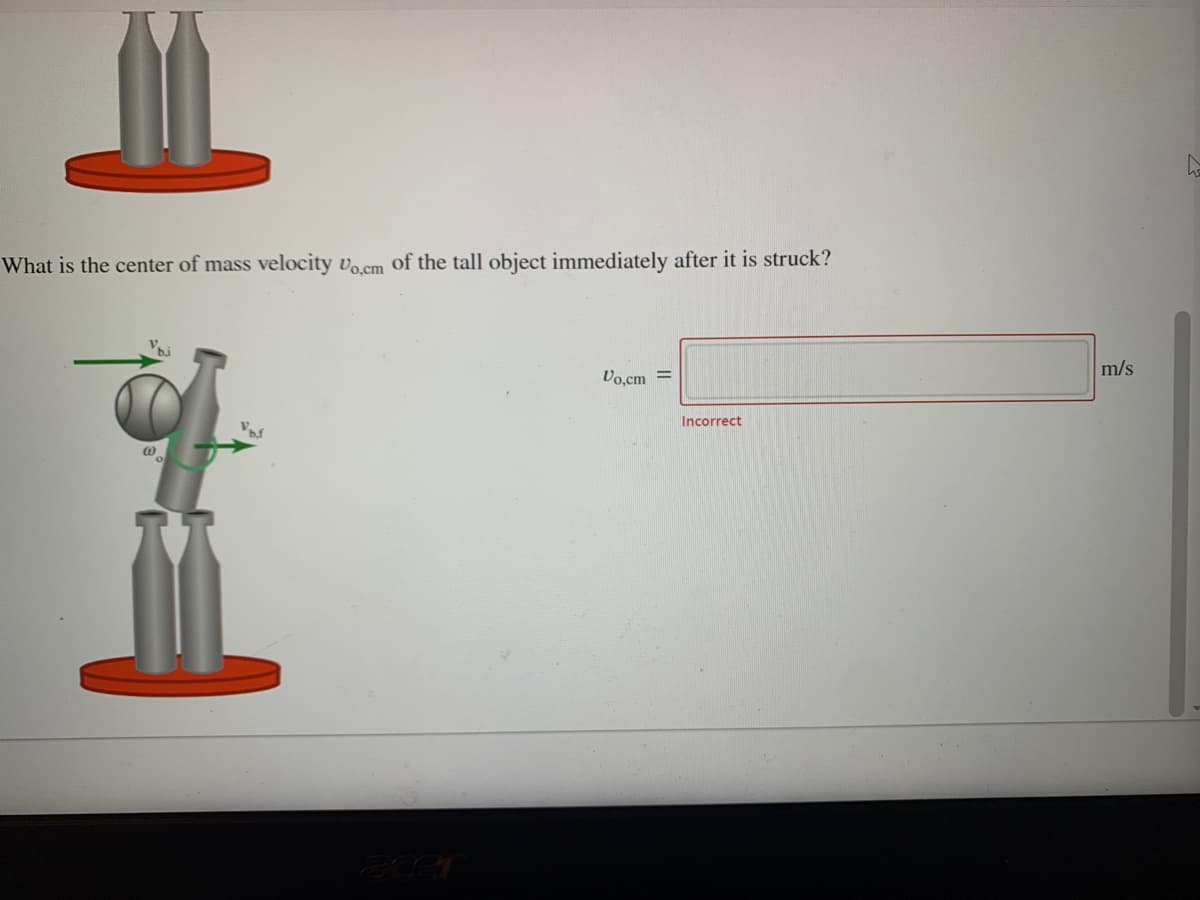 What is the center of mass velocity vo.cm of the tall object immediately after it is struck?
Vo,cm =
m/s
Incorrect
