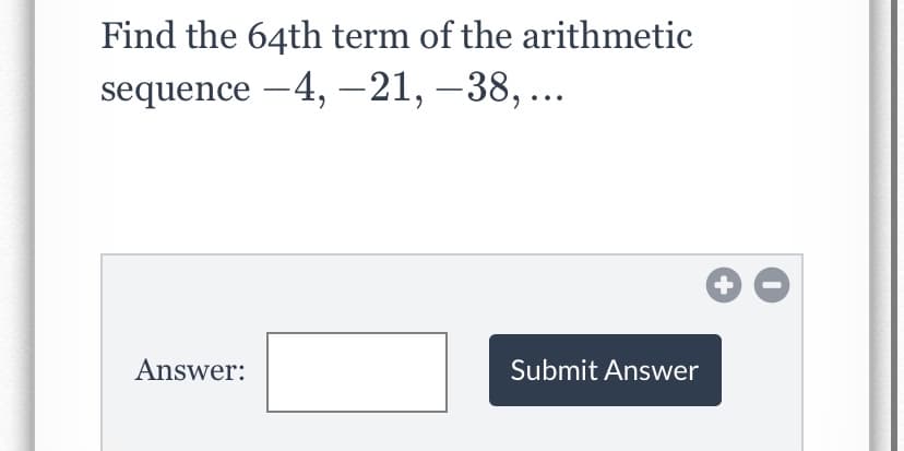 Find the 64th term of the arithmetic
sequence -4, –21, –38, ...
Answer:
Submit Answer
