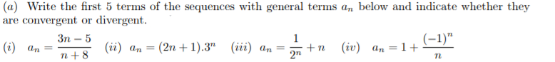 (a) Write the first 5 terms of the sequences with general terms an below and indicate whether they
are convergent or divergent.
Зп — 5
(-1)"
1
+n
2n
(i) an =
(ії) ап — (2n + 1).3" (iii) а,.
(iv) а, — 1 +
%3D
n + 8
