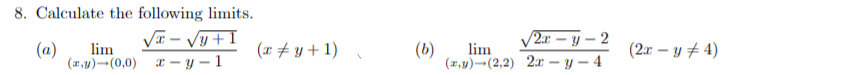 8. Calculate the following limits.
V – Vy +I
V2a – y – 2
(a)
lim
(x + y + 1)
(b)
lim
(2ar – y # 4)
(2,y)-(0,0) x – y – 1
(x,y)¬(2,2) 2x – y – 4
