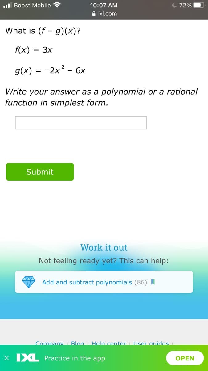 .ull Boost Mobile
10:07 AM
C 72%
A ixl.com
What is (f - g)(x)?
f(x) :
= 3x
g(x)
-2x? - 6x
%3D
Write your answer as a polynomial or a rational
function in simplest form.
Submit
Work it out
Not feeling ready yet? This can help:
Add and subtract polynomials (86) I
Company Bloa i Heln center L User auides .
X XL Practice in the app
OPEN
