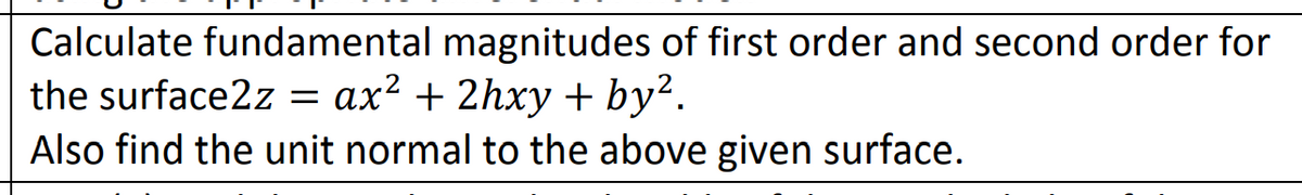 Calculate fundamental magnitudes of first order and second order for
the surface2z = ax² + 2hxy + by².
Also find the unit normal to the above given surface.
