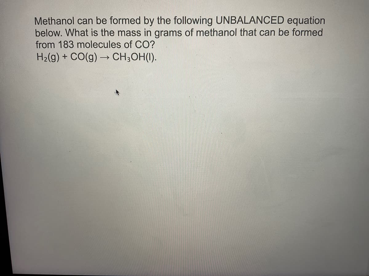 Methanol can be formed by the following UNBALANCED equation
below. What is the mass in grams of methanol that can be formed
from 183 molecules of CO?
H₂(g) + CO(g) → CH3OH(I).