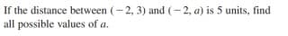 If the distance between (- 2, 3) and (- 2, a) is 5 units, find
all possible values of a.
