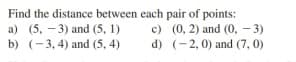 Find the distance between each pair of points:
c) (0, 2) and (0, - 3)
d) (-2, 0) and (7, 0)
a) (5, - 3) and (5, 1)
b) (-3, 4) and (5, 4)
