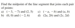 Find the midpoint of the line segment that joins each pair
of points:
a) (-3, -7) and (2, 5)
b) (0, 0) and (- 2, 6)
c) (-a, - b) and (a, b)
d) (2a, 2b) and (2c, 2d)
