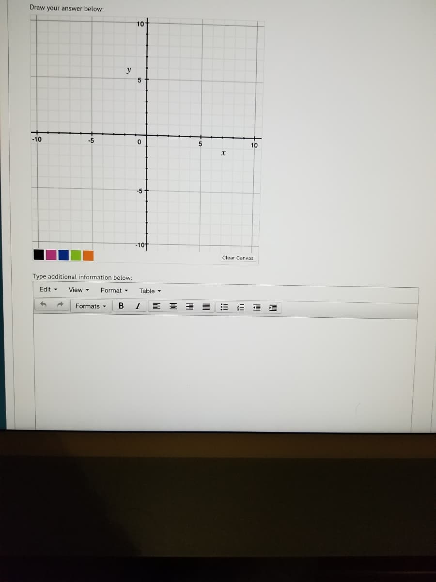 Draw your answer below:
10+
y
-10
-5
10
-5
-10
Clear Canvas
Type additional information below:
Edit -
View -
Format -
Table -
I
三 三 三 三E 星
Formats -
