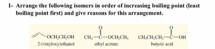 1- Arrange the following isomers in order of increasing boiling point (least
boiling point first) and give reasons for this arrangement.
Louan
CH,-C-OCH,CH,
CH,CH,CH,-C-OH
butyric acid
OCH,CH,OH
2-(vinyloxy)ethanol
ethyl acetate
