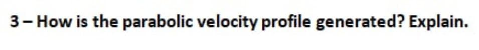 3- How is the parabolic velocity profile generated? Explain.
