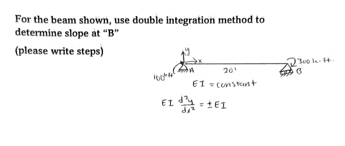 For the beam shown, use double integration method to
determine slope at "B"
(please write steps)
300 lk-ft.
201
EI = constant
EI d
= tEI
%3D
