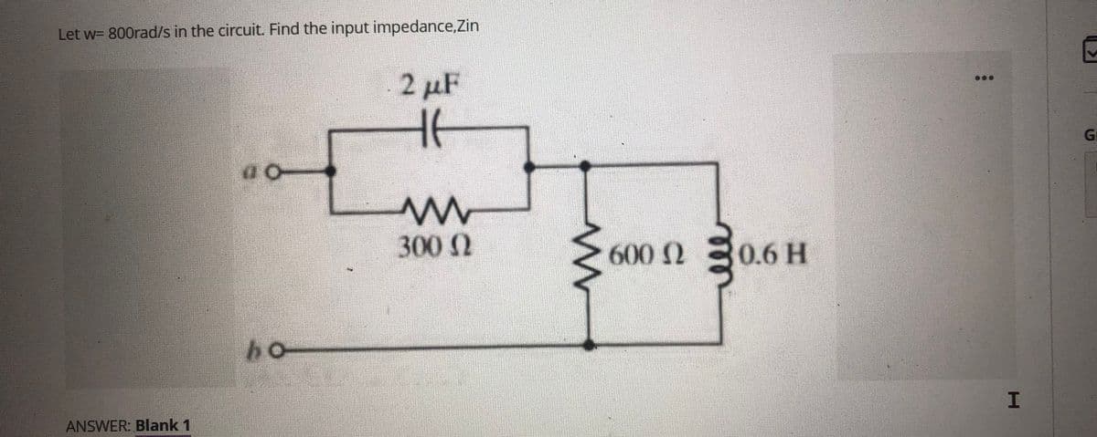 Let w=800rad/s in the circuit. Find the input impedance,Zin
2 με
H6
O
m
300 (
ho
ANSWER: Blank 1
w
600 20.6 H
I
G