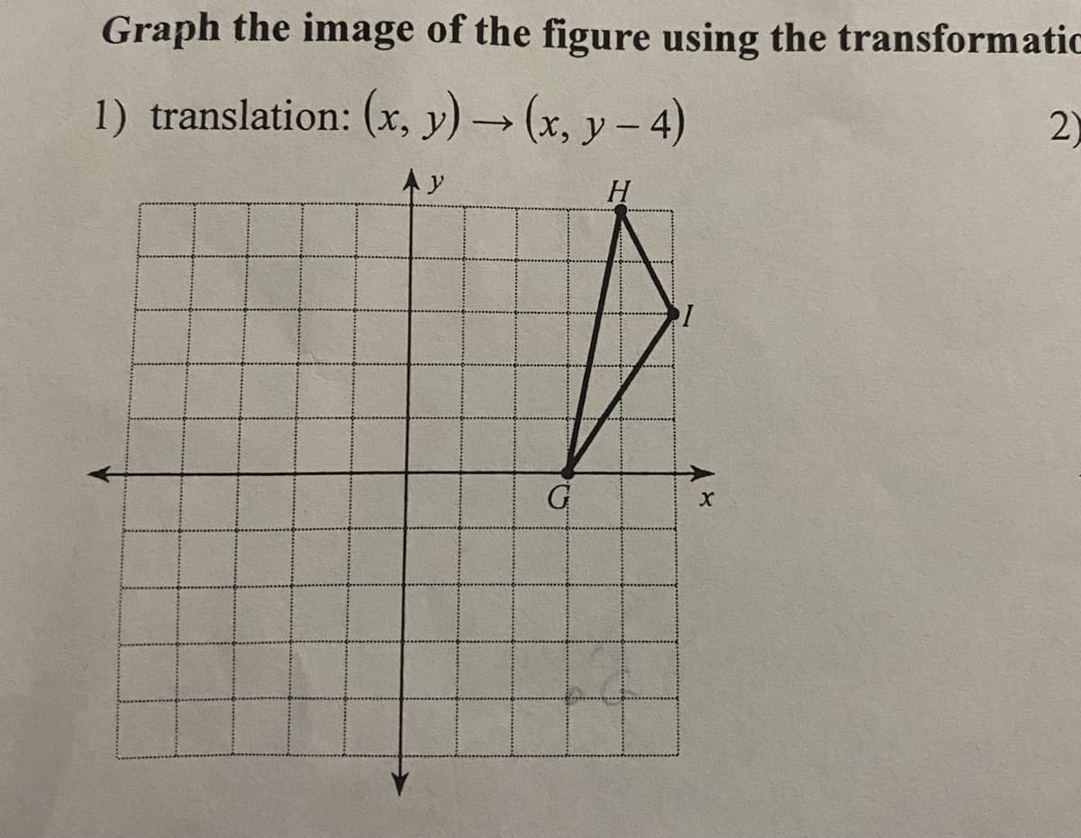 Graph the image of the figure using the transformatic
1) translation: (x, y) → (x, y - 4)
2)
本)
H
G
