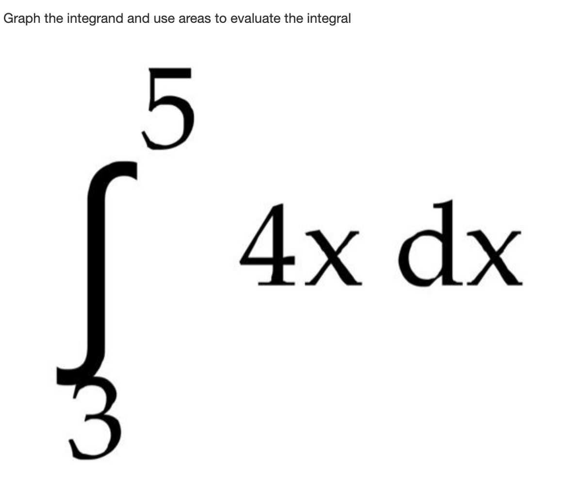 Graph the integrand and use areas to evaluate the integral
4x dx
