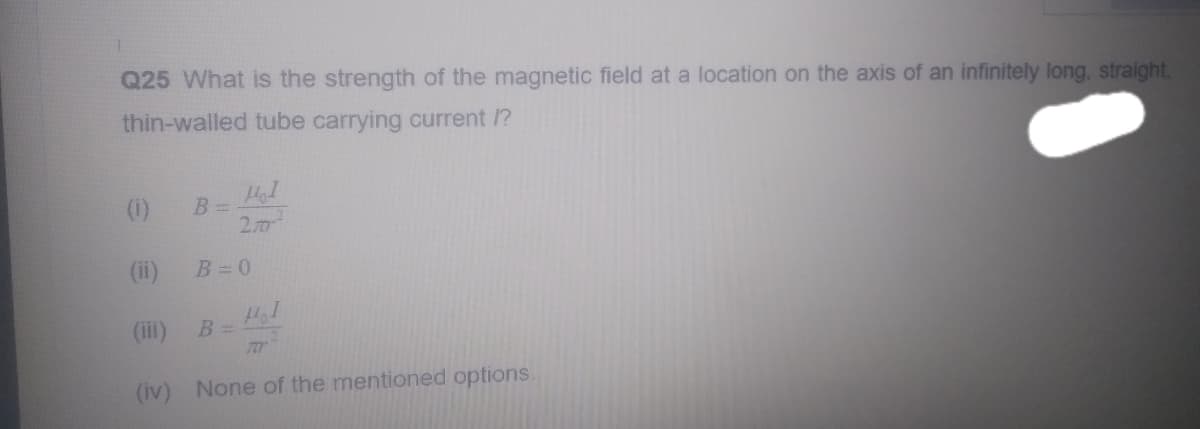 Q25 What is the strength of the magnetic field at a location on the axis of an infinitely long, straight.
thin-walled tube carrying current /?
(1)
(ii)
33
B =
HI
B =
270
B=0
HI
(iv) None of the mentioned options.