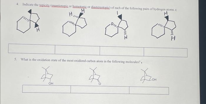 4. Indicate the topicity (snantiotopis or homotopic or diastersotopic) of each of the following pairs of hydrogen atoms. (
H
H
H
Oil
H
5. What is the oxidation state of the most oxidized carbon atom in the following molecules?
के
OH
AZOM
H