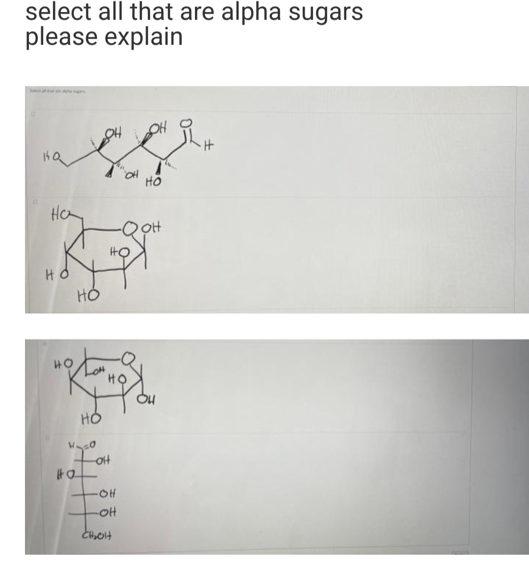 select all that are alpha sugars
please explain
pi
HO
но
OH
на
Hoy
It
но
hom
HO
HO
W=0
Ha
IOH
OH
-OH
CH₂OH
An