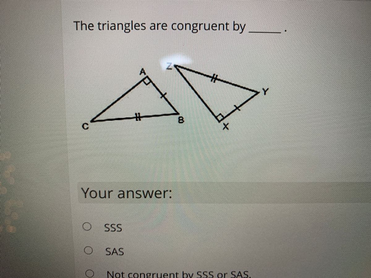 The triangles are congruent by
Y
%23
B.
Your answer:
SSS
SAS
Not congruent by SS or SAS
