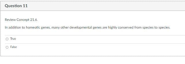 Question 11
Review Concept 21.6.
In addition to homeotic genes, many other developmental genes are highly conserved from species to species.
True
O False
