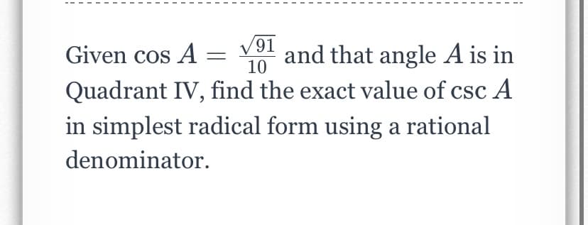 Given cos A = V and that angle A is in
Quadrant IV, find the exact value of csc A
10
in simplest radical form using a rational
denominator.
