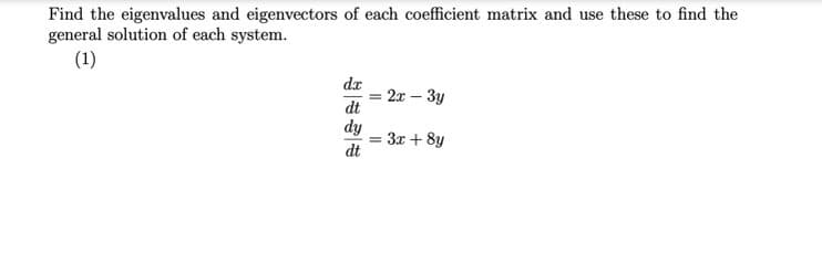 Find the eigenvalues and eigenvectors of each coefficient matrix and use these to find the
general solution of each system.
(1)
dz
2x – 3y
dt
dy
3x + 8y
dt
