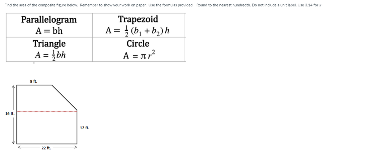 Find the area of the composite figure below. Remember to show your work on paper. Use the formulas provided. Round to the nearest hundredth. Do not include a unit label. Use 3.14 for T
Trapezoid
A = } (b, + b2) h
Parallelogram
A = bh
Triangle
A = }bh
Circle
A = π ?
8 ft.
16 ft.
12 ft.
22 ft.
