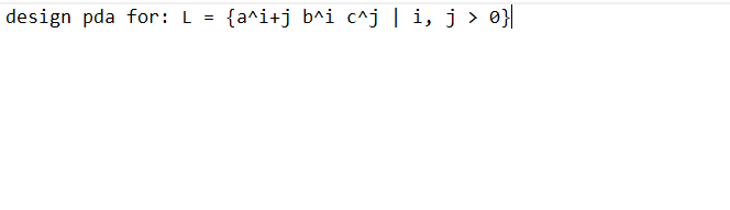 design pda for: L
=
{a^i+j b^i c^j | i, j > 0}||