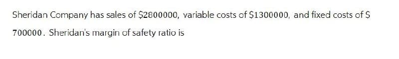 Sheridan Company has sales of $2800000, variable costs of $1300000, and fixed costs of $
700000. Sheridan's margin of safety ratio is