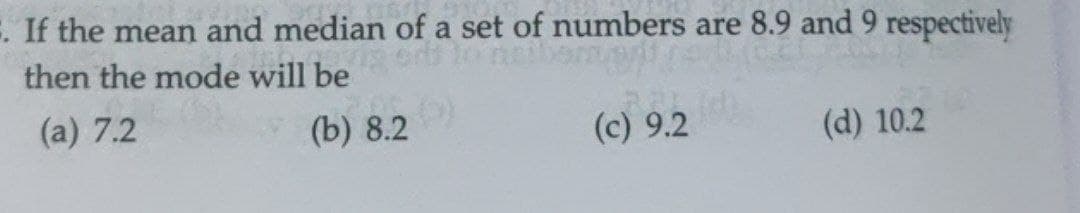 . If the mean and median of a set of numbers are 8.9 and 9 respectively
then the mode will be
(a) 7.2
(b) 8.2
(c) 9.2
(d) 10.2