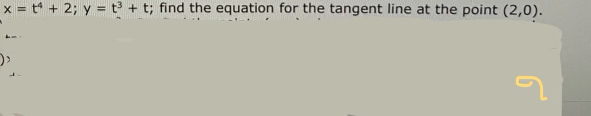 x = t* + 2; y = t³ + t; find the equation for the tangent line at the point (2,0).
