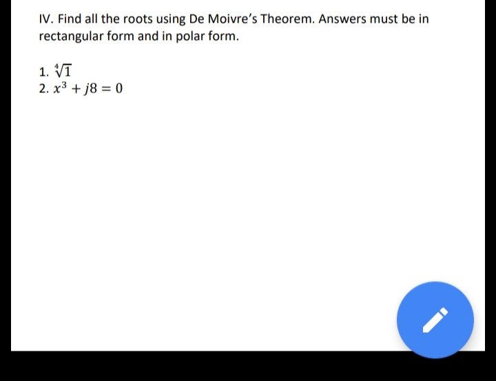 IV. Find all the roots using De Moivre's Theorem. Answers must be in
rectangular form and in polar form.
1. Vī
2. x3 + j8 = 0
