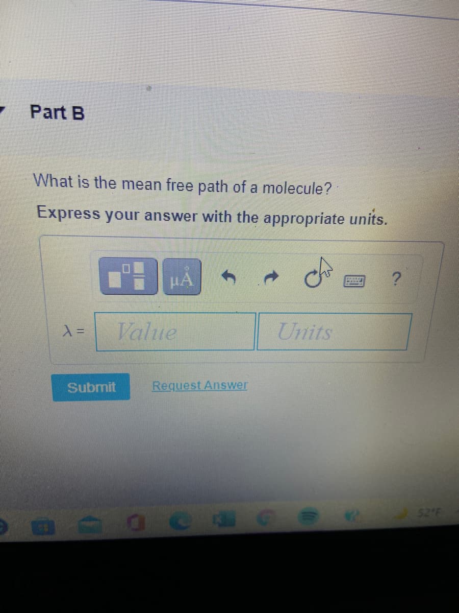 Part B
What is the mean free path of a molecule?
Express your answer with the appropriate units.
HA
Value
Units
Submit
Request Answer
52 F
